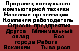 Продавец-консультант компьютерной техники › Название организации ­ Компания-работодатель › Отрасль предприятия ­ Другое › Минимальный оклад ­ 30 000 - Все города Работа » Вакансии   . Тыва респ.